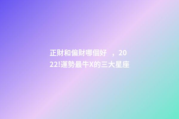正財和偏財哪個好，2022!運勢最牛X的三大星座